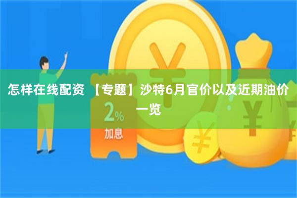 怎样在线配资 【专题】沙特6月官价以及近期油价一览