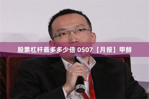 股票杠杆最多多少倍 0507【月报】甲醇