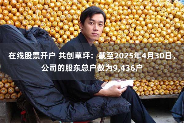 在线股票开户 共创草坪：截至2025年4月30日，公司的股东总户数为9,436户