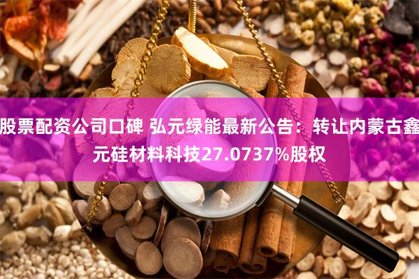 股票配资公司口碑 弘元绿能最新公告：转让内蒙古鑫元硅材料科技27.0737%股权