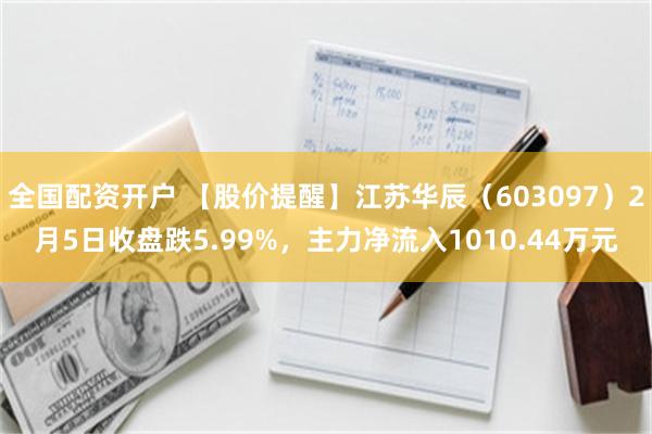 全国配资开户 【股价提醒】江苏华辰（603097）2月5日收盘跌5.99%，主力净流入1010.44万元