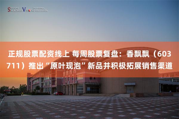 正规股票配资线上 每周股票复盘：香飘飘（603711）推出“原叶现泡”新品并积极拓展销售渠道