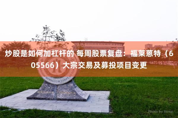炒股是如何加杠杆的 每周股票复盘:福莱蒽特(605566)大宗交易及募投项目变更