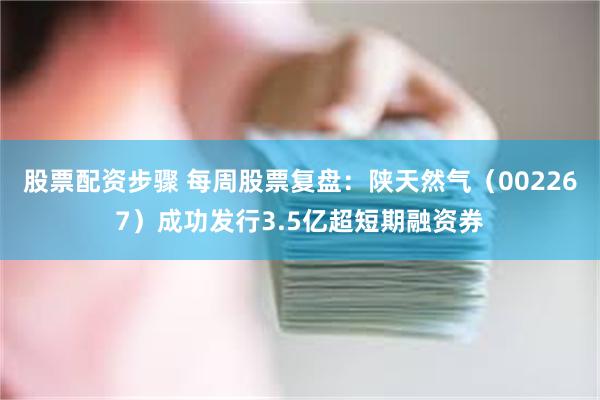 股票配资步骤 每周股票复盘:陕天然气(002267)成功发行3.5亿超短期融资券