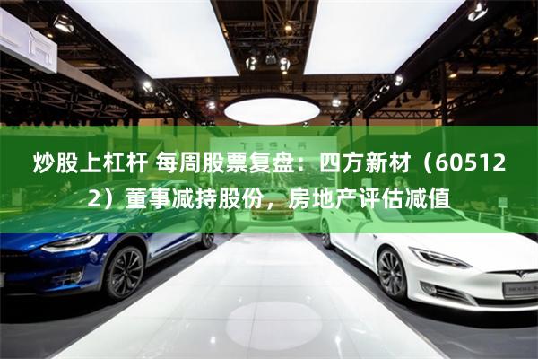 炒股上杠杆 每周股票复盘:四方新材(605122)董事减持股份,房地产评估减值
