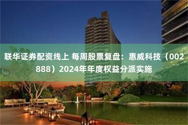 联华证券配资线上 每周股票复盘:惠威科技(002888)2024年年度权益分派实施
