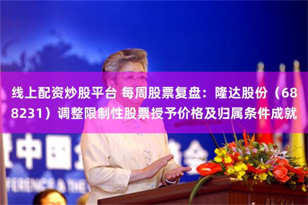 线上配资炒股平台 每周股票复盘:隆达股份(688231)调整限制性股票授予价格及归属条件成就