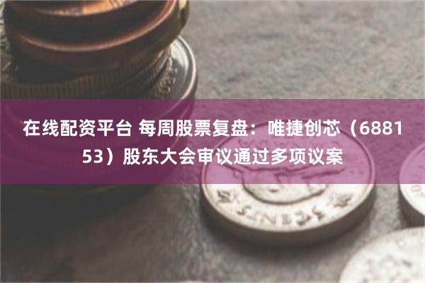 在线配资平台 每周股票复盘:唯捷创芯(688153)股东大会审议通过多项议案