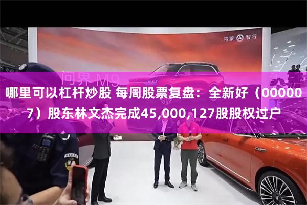 哪里可以杠杆炒股 每周股票复盘:全新好(000007)股东林文杰完成45,000,127股股权过户