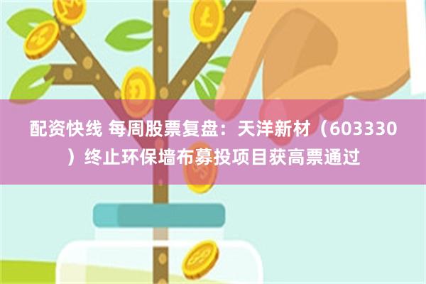 配资快线 每周股票复盘:天洋新材(603330)终止环保墙布募投项目获高票通过