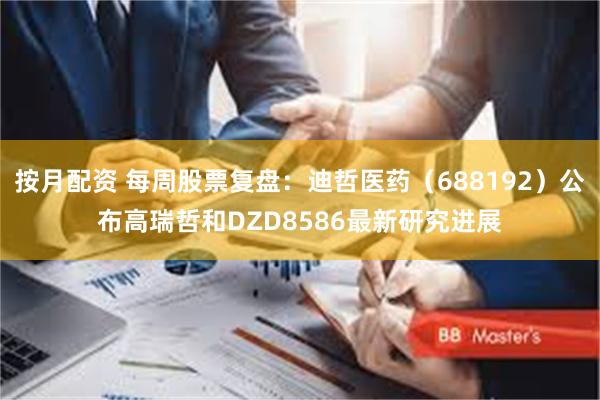 按月配资 每周股票复盘:迪哲医药(688192)公布高瑞哲和DZD8586最新研究进展