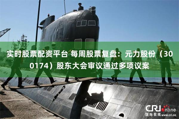 实时股票配资平台 每周股票复盘：元力股份（300174）股东大会审议通过多项议案
