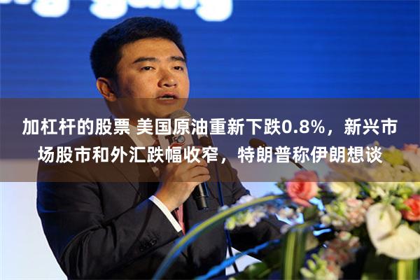 加杠杆的股票 美国原油重新下跌0.8%，新兴市场股市和外汇跌幅收窄，特朗普称伊朗想谈