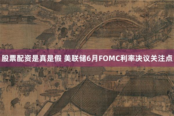 股票配资是真是假 美联储6月FOMC利率决议关注点