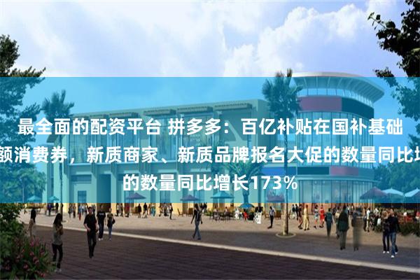 最全面的配资平台 拼多多：百亿补贴在国补基础上推出大额消费券，新质商家、新质品牌报名大促的数量同比增长173%