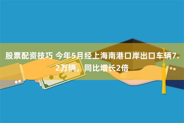 股票配资技巧 今年5月经上海南港口岸出口车辆7.2万辆，同比增长2倍