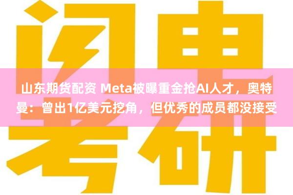 山东期货配资 Meta被曝重金抢AI人才，奥特曼：曾出1亿美元挖角，但优秀的成员都没接受