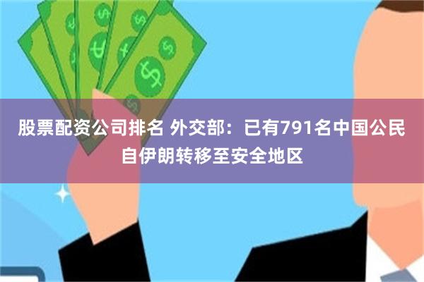 股票配资公司排名 外交部：已有791名中国公民自伊朗转移至安全地区