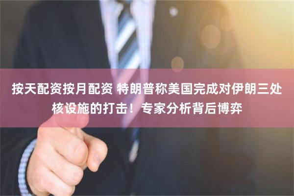 按天配资按月配资 特朗普称美国完成对伊朗三处核设施的打击！专家分析背后博弈