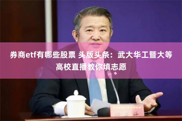 券商etf有哪些股票 头版头条：武大华工暨大等高校直播教你填志愿