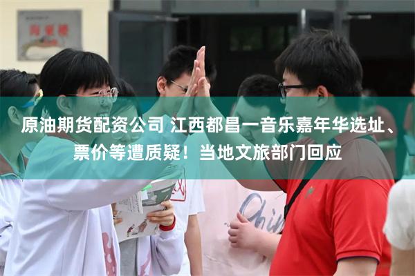原油期货配资公司 江西都昌一音乐嘉年华选址、票价等遭质疑！当地文旅部门回应