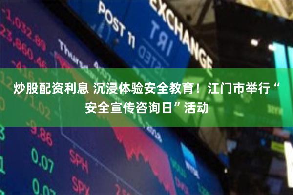 炒股配资利息 沉浸体验安全教育！江门市举行“安全宣传咨询日”活动