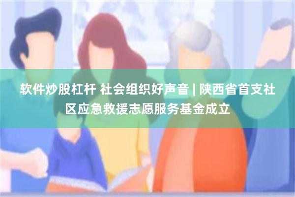 软件炒股杠杆 社会组织好声音 | 陕西省首支社区应急救援志愿服务基金成立