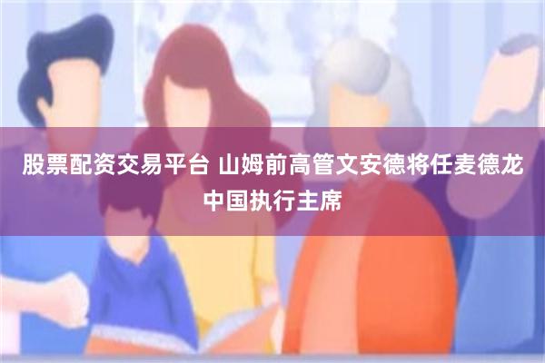 股票配资交易平台 山姆前高管文安德将任麦德龙中国执行主席
