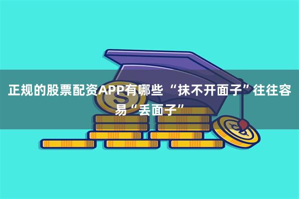 正规的股票配资APP有哪些 “抹不开面子”往往容易“丢面子”