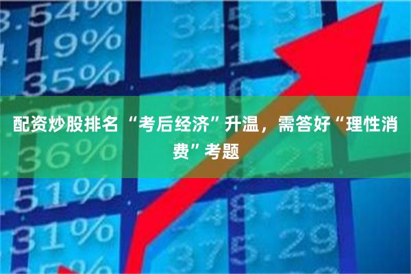 配资炒股排名 “考后经济”升温，需答好“理性消费”考题