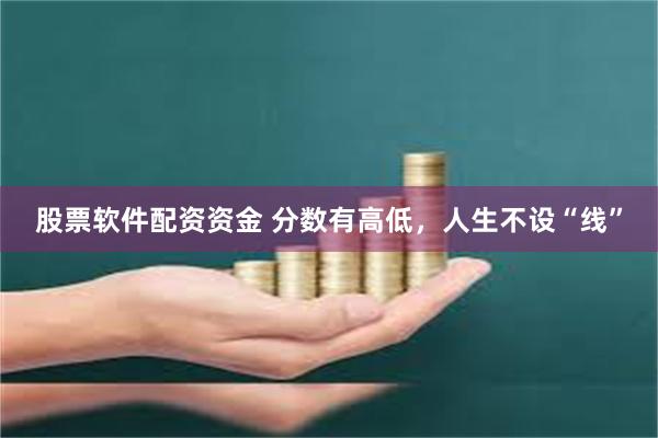股票软件配资资金 分数有高低，人生不设“线”