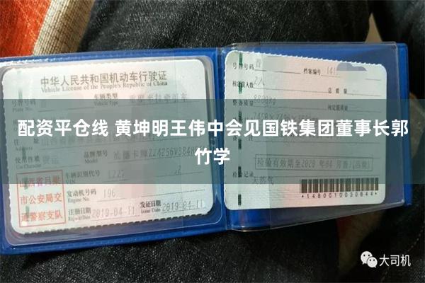 配资平仓线 黄坤明王伟中会见国铁集团董事长郭竹学
