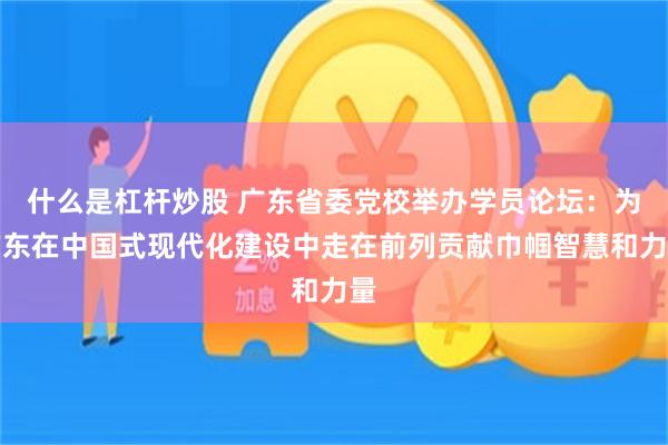 什么是杠杆炒股 广东省委党校举办学员论坛：为广东在中国式现代化建设中走在前列贡献巾帼智慧和力量