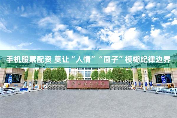 手机股票配资 莫让“人情”“面子”模糊纪律边界