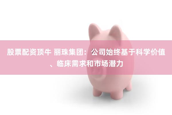 股票配资顶牛 丽珠集团：公司始终基于科学价值、临床需求和市场潜力