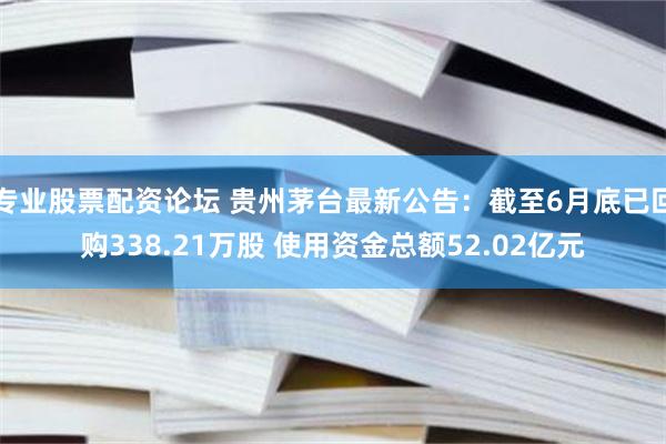 专业股票配资论坛 贵州茅台最新公告：截至6月底已回购338.21万股 使用资金总额52.02亿元
