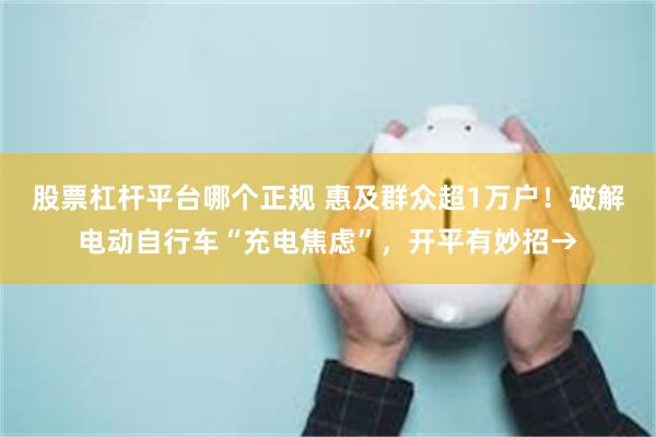 股票杠杆平台哪个正规 惠及群众超1万户！破解电动自行车“充电焦虑”，开平有妙招→
