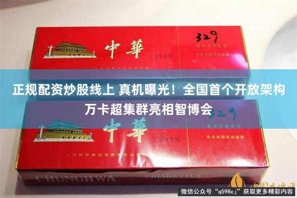 正规配资炒股线上 真机曝光!全国首个开放架构万卡超集群亮相智博会