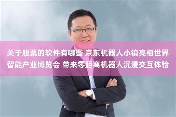 关于股票的软件有哪些 京东机器人小镇亮相世界智能产业博览会 带来零距离机器人沉浸交互体验
