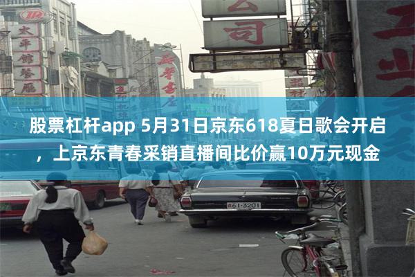 股票杠杆app 5月31日京东618夏日歌会开启，上京东青春采销直播间比价赢10万元现金