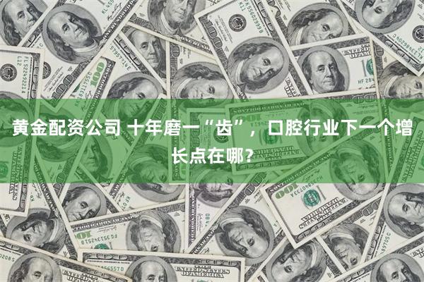黄金配资公司 十年磨一“齿”，口腔行业下一个增长点在哪？