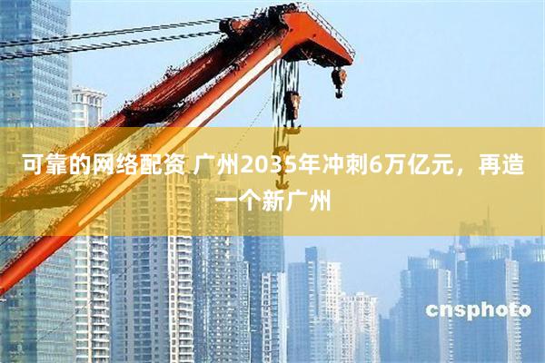 可靠的网络配资 广州2035年冲刺6万亿元，再造一个新广州