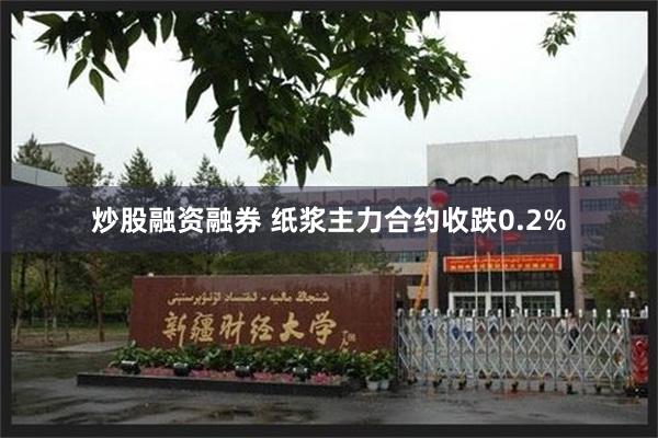 炒股融资融券 纸浆主力合约收跌0.2%