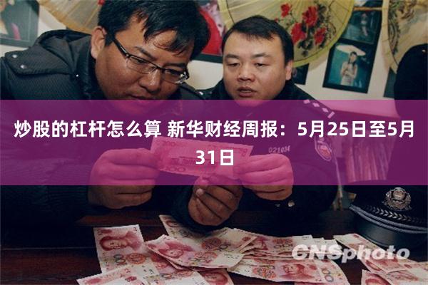 炒股的杠杆怎么算 新华财经周报：5月25日至5月31日