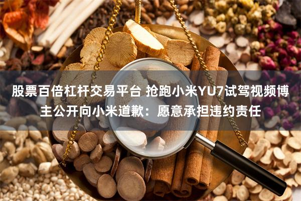 股票百倍杠杆交易平台 抢跑小米YU7试驾视频博主公开向小米道歉：愿意承担违约责任