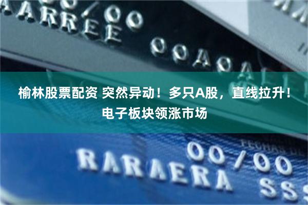 榆林股票配资 突然异动!多只A股,直线拉升!电子板块领涨市场