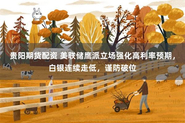贵阳期货配资 美联储鹰派立场强化高利率预期，白银连续走低，谨防破位