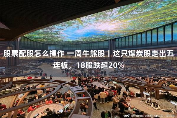 股票配股怎么操作 一周牛熊股丨这只煤炭股走出五连板，18股跌超20%