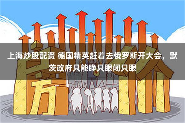 上海炒股配资 德国精英赶着去俄罗斯开大会，默茨政府只能睁只眼闭只眼