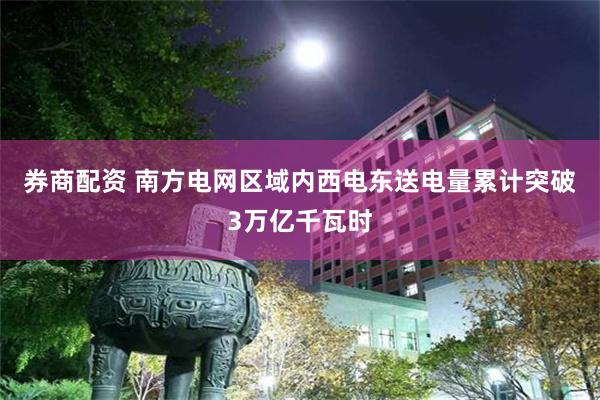 券商配资 南方电网区域内西电东送电量累计突破3万亿千瓦时